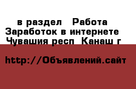  в раздел : Работа » Заработок в интернете . Чувашия респ.,Канаш г.